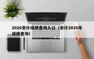 2020会计成绩查询入口（会计2020年成绩查询）