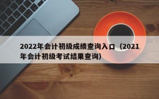 2022年会计初级成绩查询入口（2021年会计初级考试结果查询）