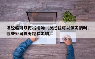 没经验可以做出纳吗（没经验可以做出纳吗,哪些公司要无经验出纳）