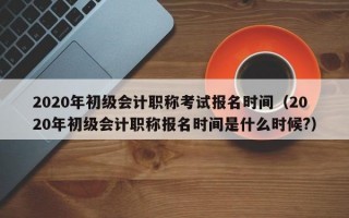 2020年初级会计职称考试报名时间（2020年初级会计职称报名时间是什么时候?）