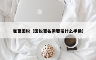 变更国税（国税更名需要带什么手续）