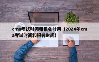 cma考试时间和报名时间（2024年cma考试时间和报名时间）