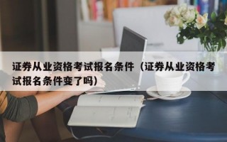 证券从业资格考试报名条件（证券从业资格考试报名条件变了吗）