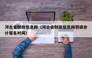 河北省财政信息网（河北省财政信息网初级会计报名时间）