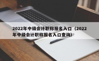 2022年中级会计职称报名入口（2022年中级会计职称报名入口查询）