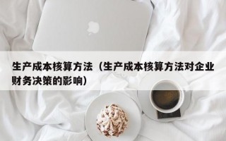 生产成本核算方法（生产成本核算方法对企业财务决策的影响）