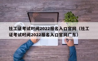 社工证考试时间2022报名入口官网（社工证考试时间2022报名入口官网广东）