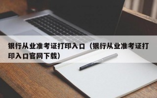 银行从业准考证打印入口（银行从业准考证打印入口官网下载）