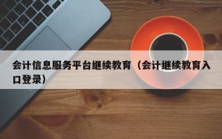 会计信息服务平台继续教育（会计继续教育入口登录）