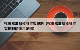 权责发生制和收付实现制（权责发生制和收付实现制的适用范围）