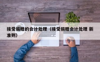 接受捐赠的会计处理（接受捐赠会计处理 新准则）