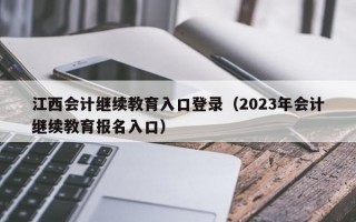 江西会计继续教育入口登录（2023年会计继续教育报名入口）