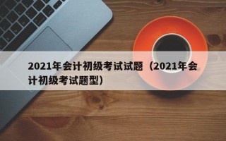 2021年会计初级考试试题（2021年会计初级考试题型）