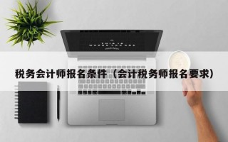 税务会计师报名条件（会计税务师报名要求）