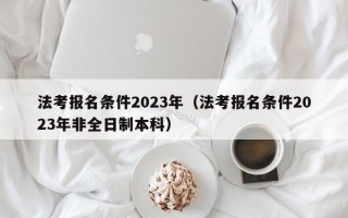 法考报名条件2023年（法考报名条件2023年非全日制本科）