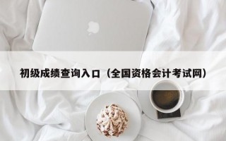 初级成绩查询入口（全国资格会计考试网）