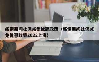 疫情期间社保减免优惠政策（疫情期间社保减免优惠政策2022上海）