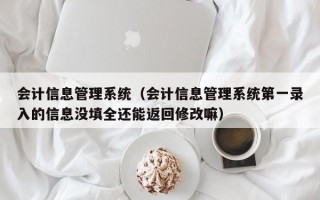 会计信息管理系统（会计信息管理系统第一录入的信息没填全还能返回修改嘛）