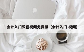 会计入门教程视频免费版（会计入门 视频）