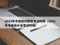 2022年中级会计职称考试时间（2022年中级会计证考试时间）