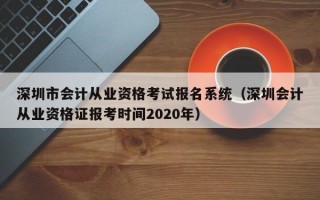 深圳市会计从业资格考试报名系统（深圳会计从业资格证报考时间2020年）