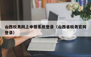 山西税务网上申报系统登录（山西省税务官网登录）