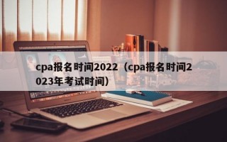 cpa报名时间2022（cpa报名时间2023年考试时间）