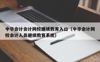 中华会计会计网校继续教育入口（中华会计网校会计人员继续教育系统）