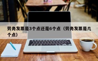 劳务发票是3个点还是6个点（劳务发票是几个点）