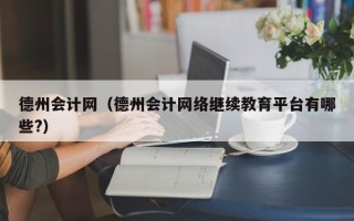 德州会计网（德州会计网络继续教育平台有哪些?）