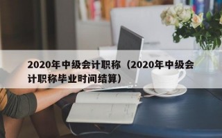 2020年中级会计职称（2020年中级会计职称毕业时间结算）