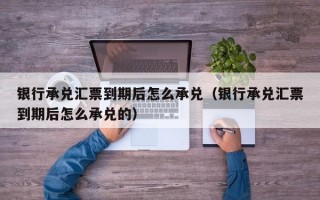 银行承兑汇票到期后怎么承兑（银行承兑汇票到期后怎么承兑的）