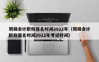 初级会计职称报名时间2022年（初级会计职称报名时间2022年考试时间）