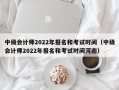 中级会计师2022年报名和考试时间（中级会计师2022年报名和考试时间河南）