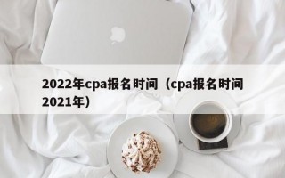 2022年cpa报名时间（cpa报名时间2021年）