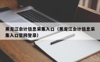 黑龙江会计信息采集入口（黑龙江会计信息采集入口官网登录）