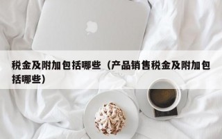 税金及附加包括哪些（产品销售税金及附加包括哪些）