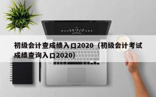 初级会计查成绩入口2020（初级会计考试成绩查询入口2020）