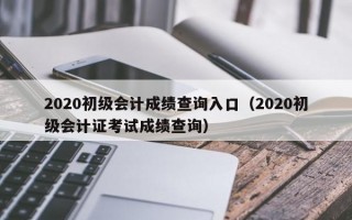 2020初级会计成绩查询入口（2020初级会计证考试成绩查询）