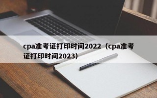 cpa准考证打印时间2022（cpa准考证打印时间2023）