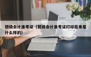 初级会计准考证（初级会计准考证打印出来是什么样的）