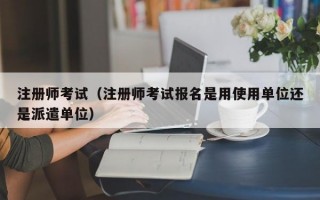 注册师考试（注册师考试报名是用使用单位还是派遣单位）