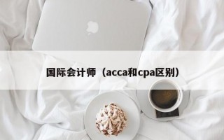 国际会计师（acca和cpa区别）