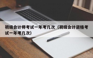 初级会计师考试一年考几次（初级会计资格考试一年考几次）