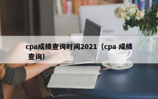 cpa成绩查询时间2021（cpa 成绩 查询）
