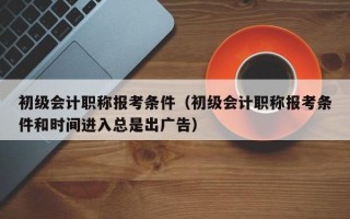 初级会计职称报考条件（初级会计职称报考条件和时间进入总是出广告）