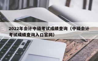 2022年会计中级考试成绩查询（中级会计考试成绩查询入口官网）