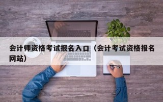 会计师资格考试报名入口（会计考试资格报名网站）