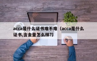 acca是什么证书难不难（acca是什么证书,含金量怎么样?）