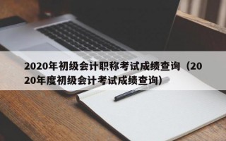 2020年初级会计职称考试成绩查询（2020年度初级会计考试成绩查询）